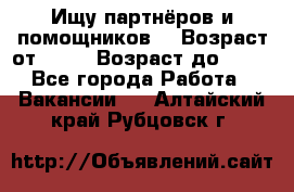 Ищу партнёров и помощников  › Возраст от ­ 16 › Возраст до ­ 35 - Все города Работа » Вакансии   . Алтайский край,Рубцовск г.